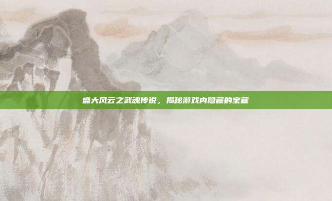 盛大风云之武魂传说,揭秘游戏内隐藏的宝藏