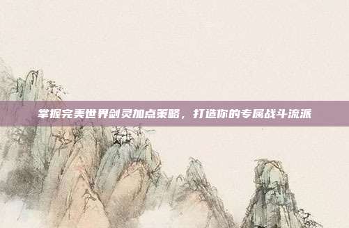掌握完美世界剑灵加点策略,打造你的专属战斗流派