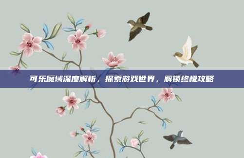 可乐魔域深度解析，探索游戏世界，解锁终极攻略