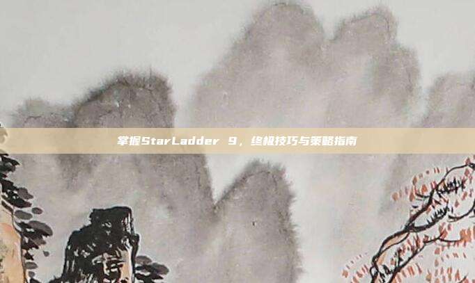 掌握StarLadder 9,终极技巧与策略指南