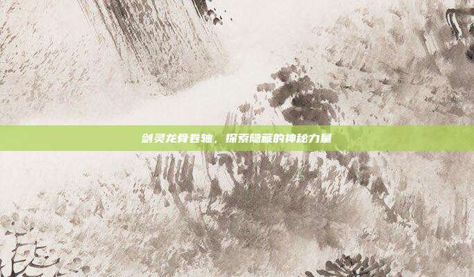 剑灵龙骨卷轴,探索隐藏的神秘力量
