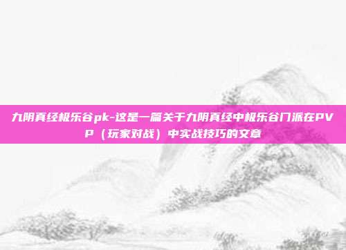 九阴真经极乐谷pk-这是一篇关于九阴真经中极乐谷门派在PVP(玩家对战)中实战技巧的文章