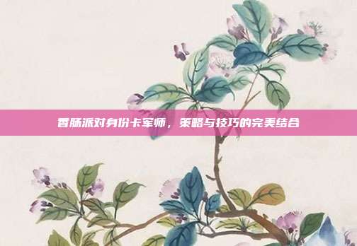 香肠派对身份卡军师,策略与技巧的完美结合