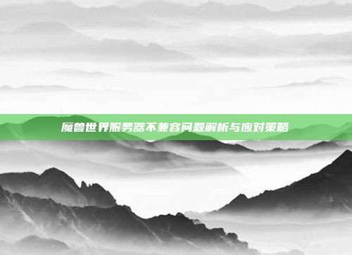 魔兽世界服务器不兼容问题解析与应对策略