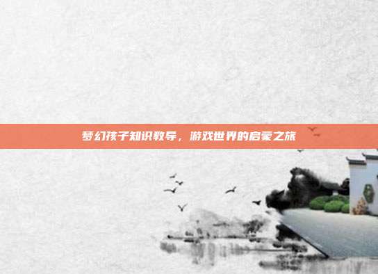梦幻孩子知识教导,游戏世界的启蒙之旅