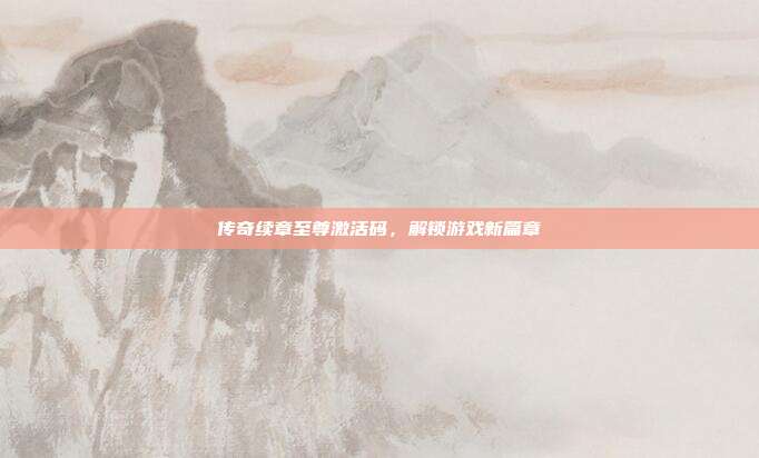 传奇续章至尊激活码,解锁游戏新篇章
