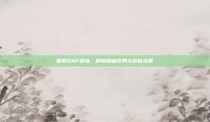 探索DNF猴岛,解锁隐藏任务与珍稀资源