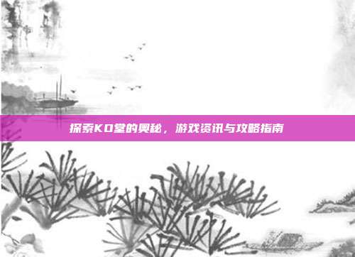 探索KO堂的奥秘,游戏资讯与攻略指南