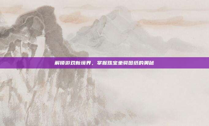 解锁游戏新境界,掌握珠宝坐骑图纸的奥秘