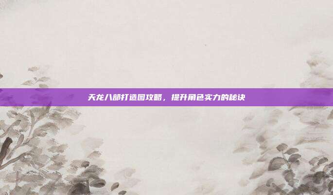天龙八部打造图攻略,提升角色实力的秘诀