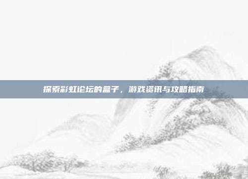 探索彩虹论坛的盒子,游戏资讯与攻略指南