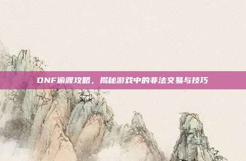 DNF偷渡攻略,揭秘游戏中的非法交易与技巧