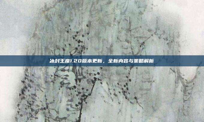 冰封王座1.20版本更新,全新内容与策略解析