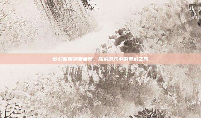 梦幻西游种族坐骑，探索游戏中的奇幻之旅