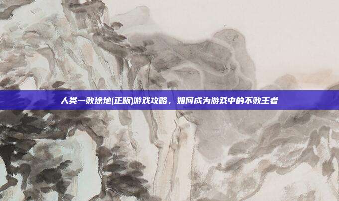 人类一败涂地(正版)游戏攻略,如何成为游戏中的不败王者
