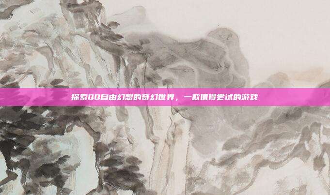 探索QQ自由幻想的奇幻世界，一款值得尝试的游戏