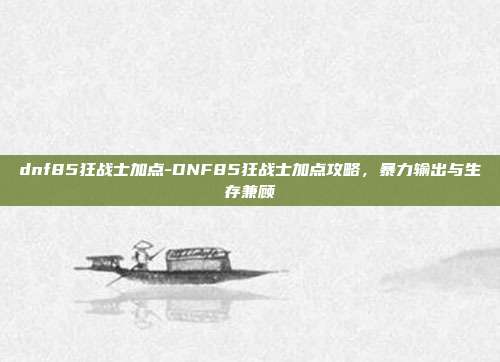 dnf85狂战士加点-DNF85狂战士加点攻略,暴力输出与生存兼顾