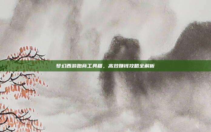 梦幻西游跑商工具箱,高效赚钱攻略全解析