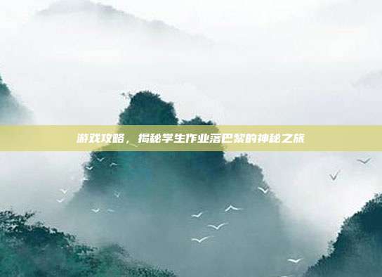 游戏攻略,揭秘学生作业落巴黎的神秘之旅