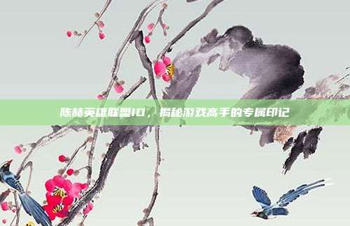 陈赫英雄联盟ID,揭秘游戏高手的专属印记