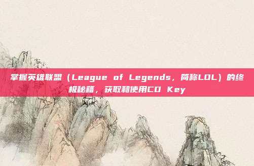 掌握英雄联盟(League of Legends,简称LOL)的终极秘籍,获取和使用CD Key