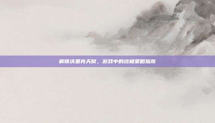 解锁沃里克天赋,游戏中的终极策略指南