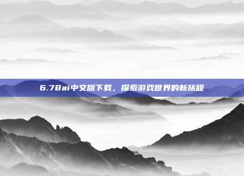 6.78ai中文版下载,探索游戏世界的新旅程
