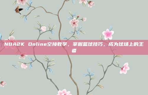 NBA2K Online空接教学,掌握篮球技巧,成为球场上的王者