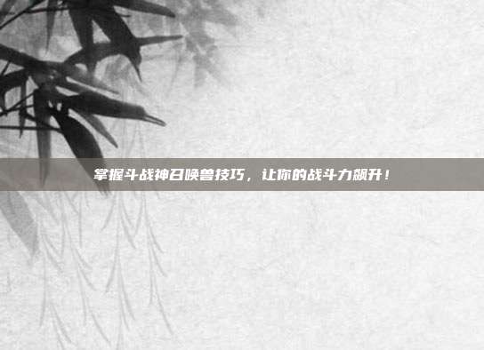 掌握斗战神召唤兽技巧,让你的战斗力飙升!