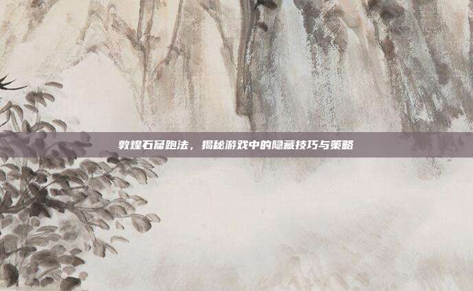 敦煌石窟跑法,揭秘游戏中的隐藏技巧与策略