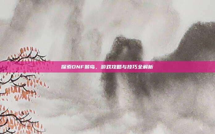 探索DNF猴岛,游戏攻略与技巧全解析