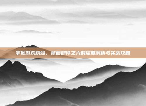 掌握游戏精髓,械画部件之六的深度解析与实战攻略