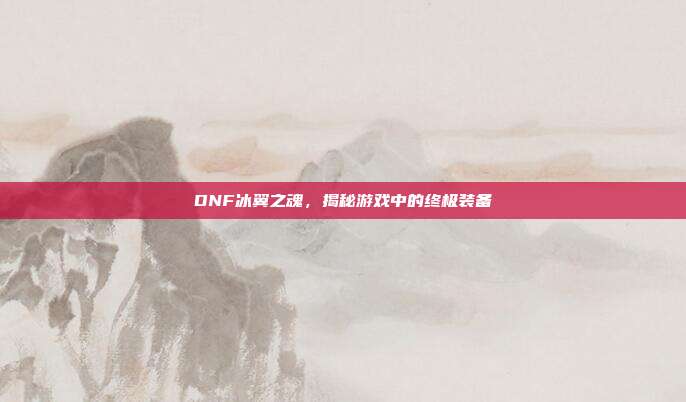 DNF冰翼之魂,揭秘游戏中的终极装备