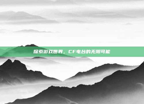 探索游戏世界,CF电台的无限可能