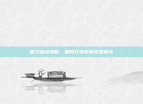 精卫加点攻略,如何打造你的完美角色