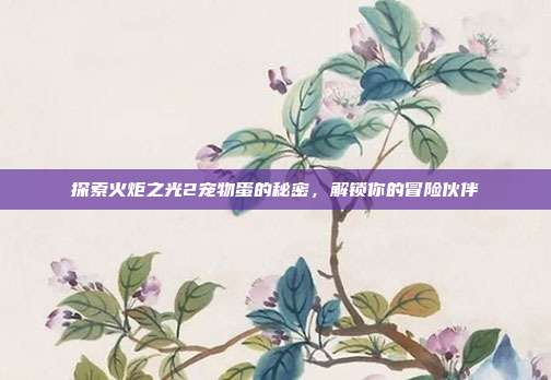 探索火炬之光2宠物蛋的秘密,解锁你的冒险伙伴