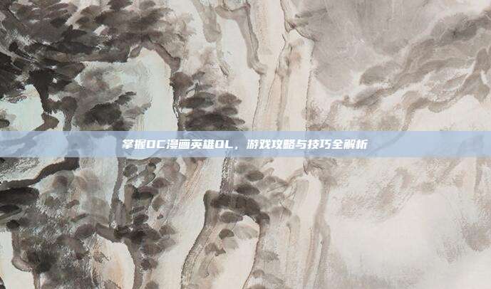 掌握DC漫画英雄OL,游戏攻略与技巧全解析