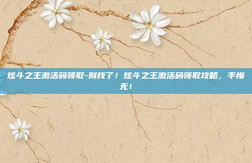 炫斗之王激活码领取-别找了!炫斗之王激活码领取攻略,手慢无!