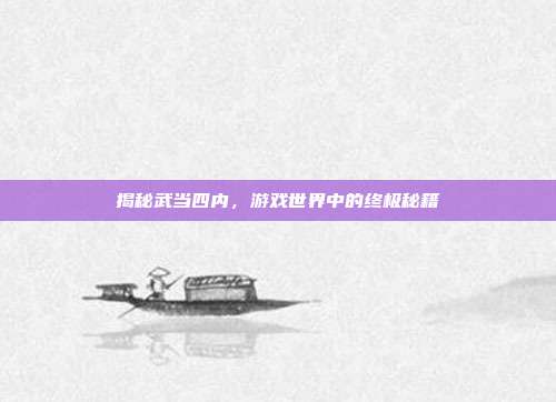 揭秘武当四内,游戏世界中的终极秘籍