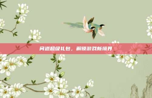 问道超级礼包，解锁游戏新境界
