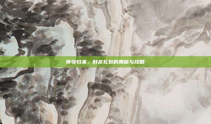 传奇归来,好友礼包的奥秘与攻略