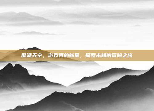 酷派天空，游戏界的新星，探索未知的冒险之旅