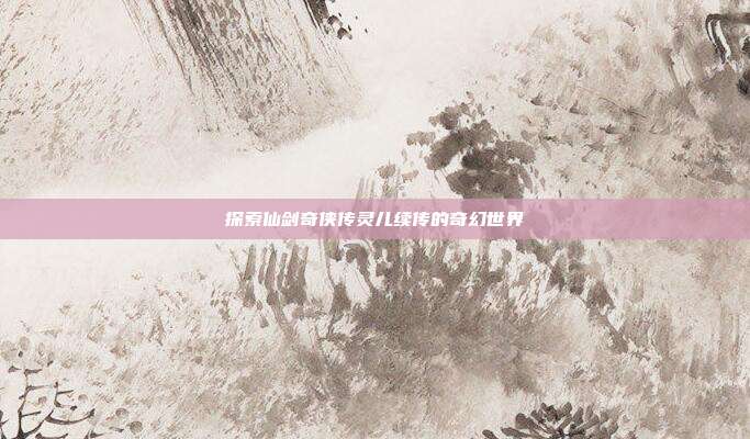 探索仙剑奇侠传灵儿续传的奇幻世界