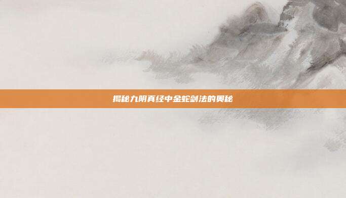 揭秘九阴真经中金蛇剑法的奥秘