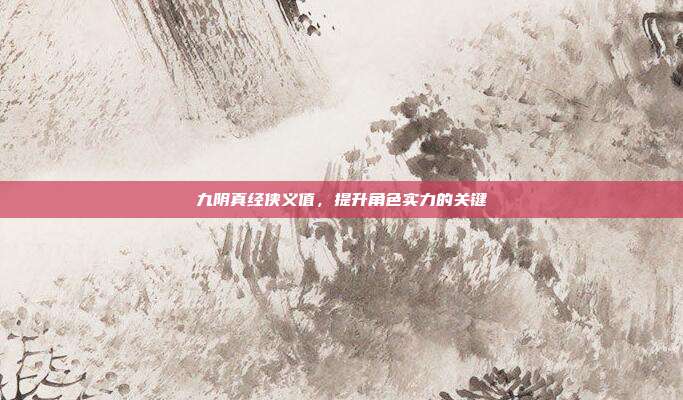九阴真经侠义值,提升角色实力的关键
