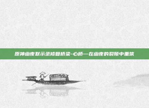 原神幽夜默示录修复桥梁-心桥—在幽夜的裂隙中重筑