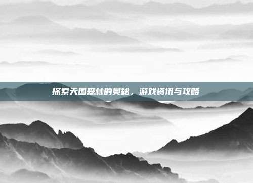 探索天国森林的奥秘，游戏资讯与攻略