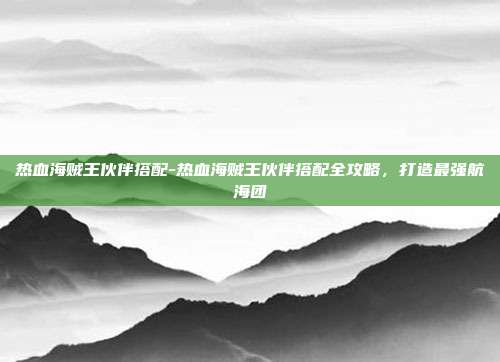 热血海贼王伙伴搭配-热血海贼王伙伴搭配全攻略,打造最强航海团