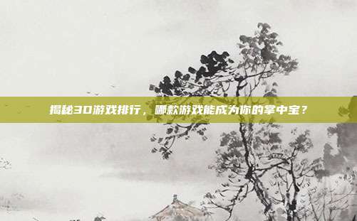 揭秘3D游戏排行,哪款游戏能成为你的掌中宝?