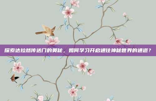 探索达拉然传送门的奥秘,如何学习开启通往神秘世界的通道?